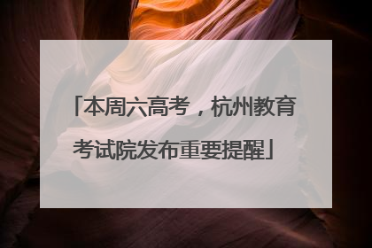 本周六高考，杭州教育考试院发布重要提醒