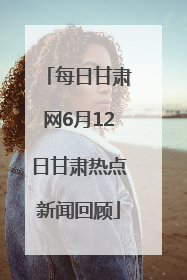 每日甘肃网6月12日甘肃热点新闻回顾