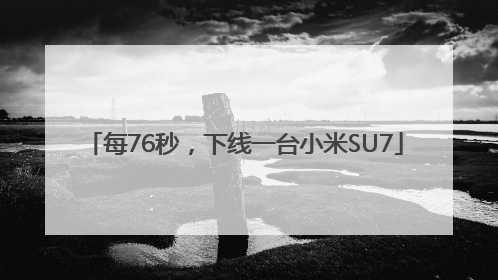 每76秒，下线一台小米SU7