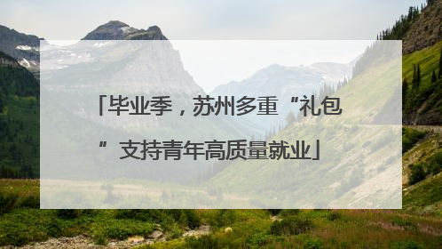 毕业季，苏州多重“礼包”支持青年高质量就业