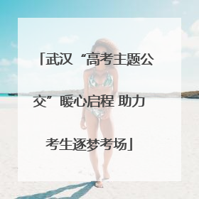 武汉“高考主题公交”暖心启程 助力考生逐梦考场