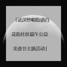 武汉纱帽街道百花街社区端午公益美食节主题活动