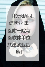 校地协同促就业 重医附一院与医联体单位共建就业基地