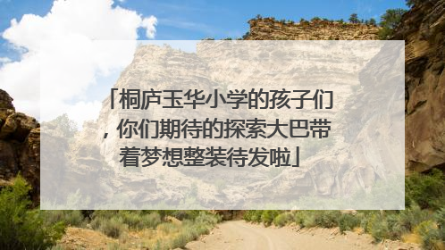 桐庐玉华小学的孩子们，你们期待的探索大巴带着梦想整装待发啦