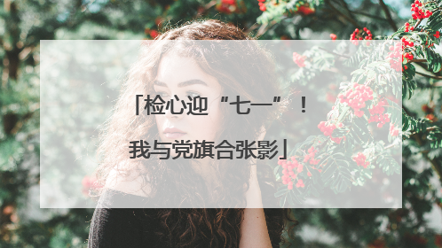 检心迎“七一”！我与党旗合张影