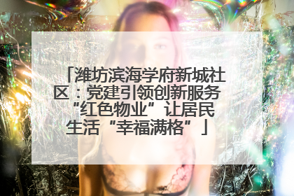 潍坊滨海学府新城社区：党建引领创新服务 “红色物业”让居民生活“幸福满格”