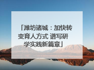 潍坊诸城：加快转变育人方式 谱写研学实践新篇章