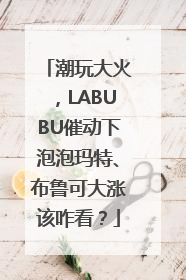 潮玩大火，LABUBU催动下泡泡玛特、布鲁可大涨该咋看？