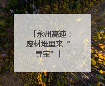 永州高速：废材堆里来“寻宝”