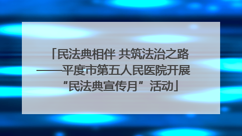 民法典相伴 共筑法治之路——平度市第五人民医院开展“民法典宣传月”活动