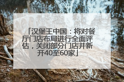 汉堡王中国：将对餐厅门店布局进行全面评估，关闭部分门店并新开40至60家