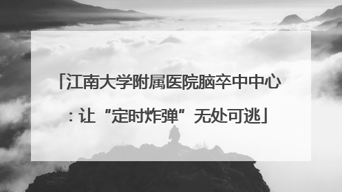 江南大学附属医院脑卒中中心：让“定时炸弹”无处可逃
