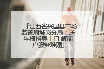 江西省兴国县市场监管局城岗分局：送年报指导上门 解商户服务难题