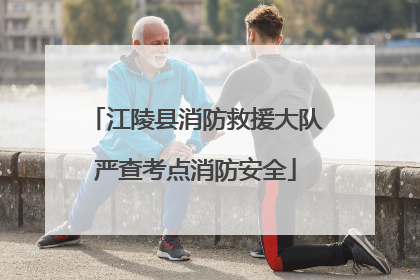 江陵县消防救援大队严查考点消防安全