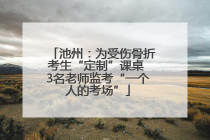 池州：为受伤骨折考生“定制”课桌 3名老师监考“一个人的考场”