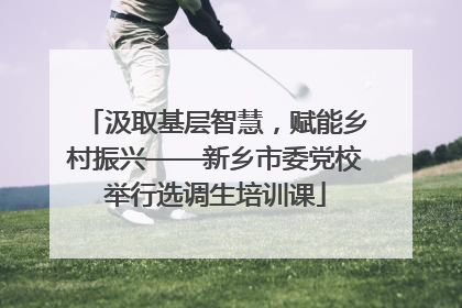 汲取基层智慧，赋能乡村振兴——新乡市委党校举行选调生培训课