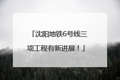 沈阳地铁6号线三项工程有新进展！
