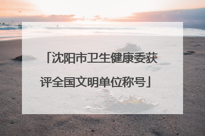 沈阳市卫生健康委获评全国文明单位称号