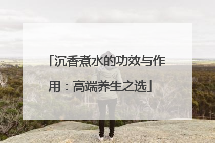 沉香煮水的功效与作用：高端养生之选