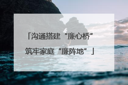 沟通搭建“廉心桥” 筑牢家庭“廉阵地”