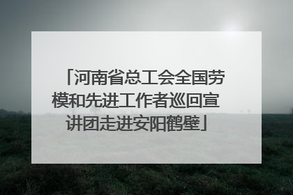 河南省总工会全国劳模和先进工作者巡回宣讲团走进安阳鹤壁