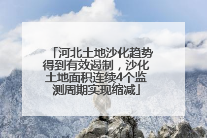 河北土地沙化趋势得到有效遏制，沙化土地面积连续4个监测周期实现缩减