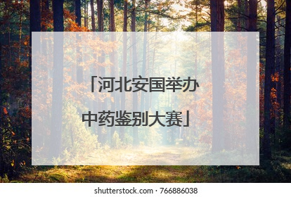 河北安国举办中药鉴别大赛