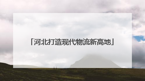 河北打造现代物流新高地