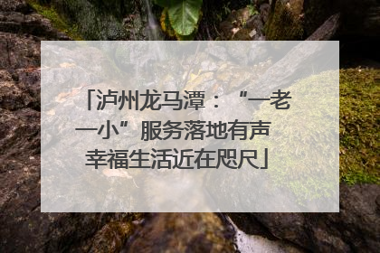 泸州龙马潭：“一老一小”服务落地有声 幸福生活近在咫尺