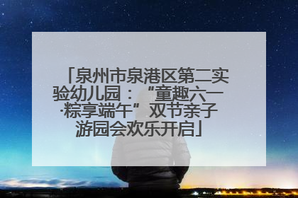 泉州市泉港区第二实验幼儿园：“童趣六一·粽享端午”双节亲子游园会欢乐开启