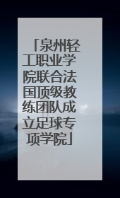 泉州轻工职业学院联合法国顶级教练团队成立足球专项学院