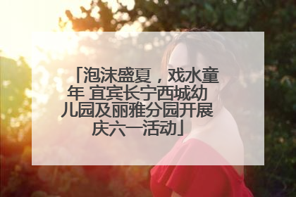 泡沫盛夏，戏水童年 宜宾长宁西城幼儿园及丽雅分园开展庆六一活动