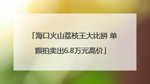 海口火山荔枝王大比拼 单颗拍卖出6.8万元高价