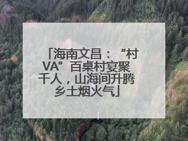 海南文昌：“村VA”百桌村宴聚千人，山海间升腾乡土烟火气