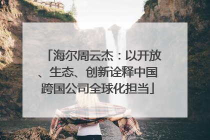 海尔周云杰：以开放、生态、创新诠释中国跨国公司全球化担当
