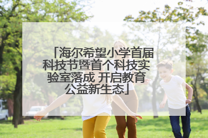 海尔希望小学首届科技节暨首个科技实验室落成 开启教育公益新生态