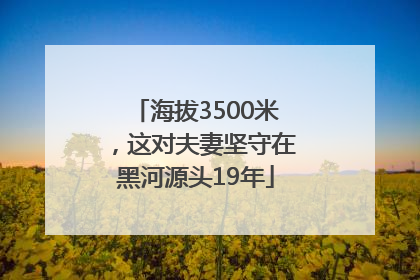 海拔3500米，这对夫妻坚守在黑河源头19年