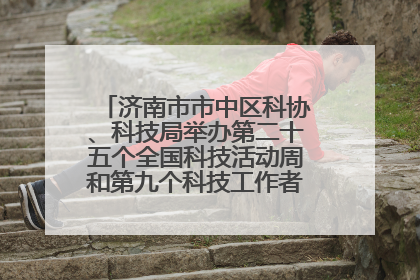济南市市中区科协、科技局举办第二十五个全国科技活动周和第九个科技工作者日主场活动