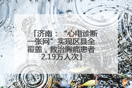 济南：“心电诊断一张网”实现区县全覆盖，救治胸痛患者2.19万人次