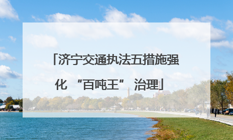 济宁交通执法五措施强化 “百吨王” 治理
