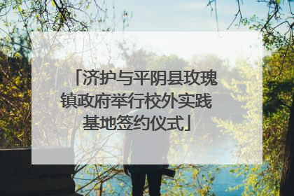 济护与平阴县玫瑰镇政府举行校外实践基地签约仪式