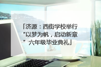济源：西街学校举行“以梦为帆，启动新章”六年级毕业典礼