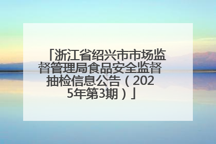 浙江省绍兴市市场监督管理局食品安全监督抽检信息公告（2025年第3期）