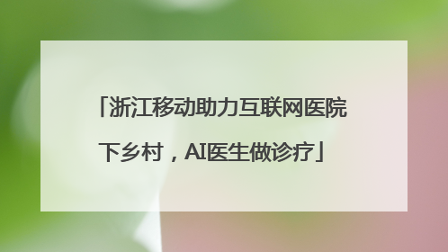 浙江移动助力互联网医院下乡村，AI医生做诊疗