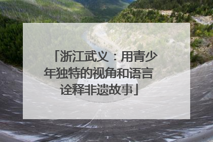 浙江武义：用青少年独特的视角和语言诠释非遗故事