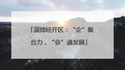 淄博经开区：“企”聚合力，“会”通发展