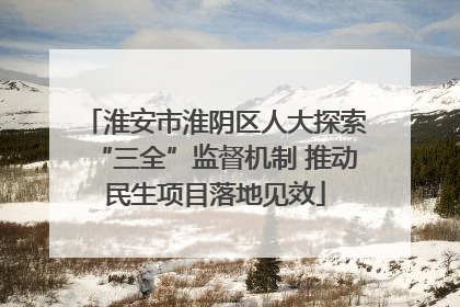淮安市淮阴区人大探索“三全”监督机制 推动民生项目落地见效