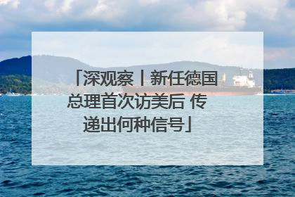 深观察丨新任德国总理首次访美后 传递出何种信号