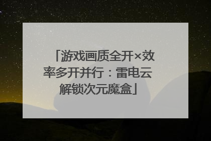 游戏画质全开×效率多开并行：雷电云解锁次元魔盒