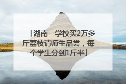 湖南一学校买2万多斤荔枝请师生品尝，每个学生分到1斤半